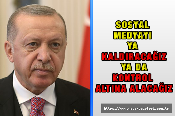 Cumhurbaşkanı Erdoğan: ''Sosyal Medyayı Kaldıracağız veya Kontrol Altına Alacağız''
