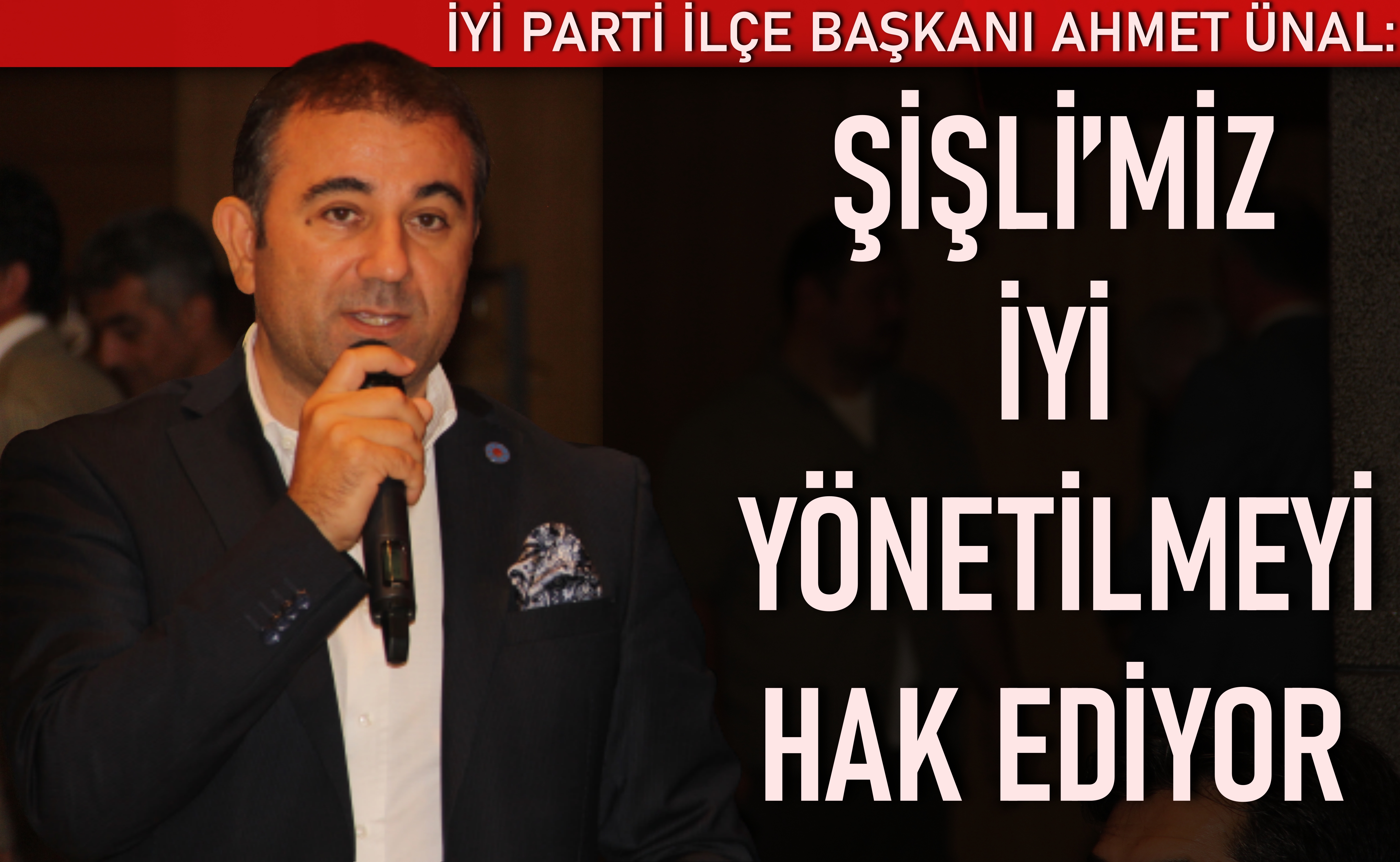 İYİ Parti İlçe Başkanı Ahmet Ünal: Şişli’miz iyi yönetilmeyi hak ediyor