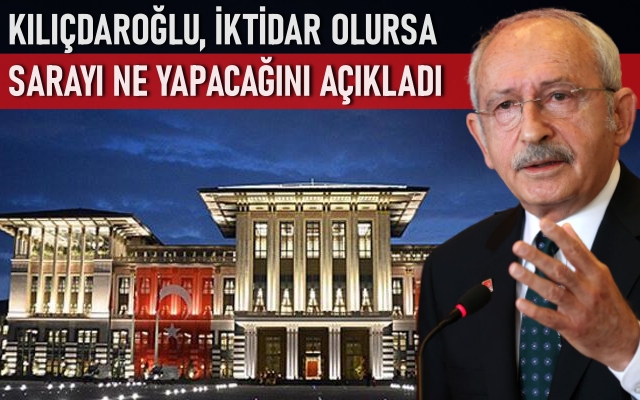 CHP Genel Başkanı Kılıçdaroğlu, iktidar olurlarsa sarayı ne yapacağını açıkladı