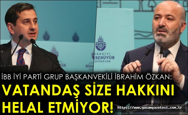 İBB İYİ Parti Grup Başkanvekili İbrahim Özkan: Vatandaş size hakkını helal etmiyor!