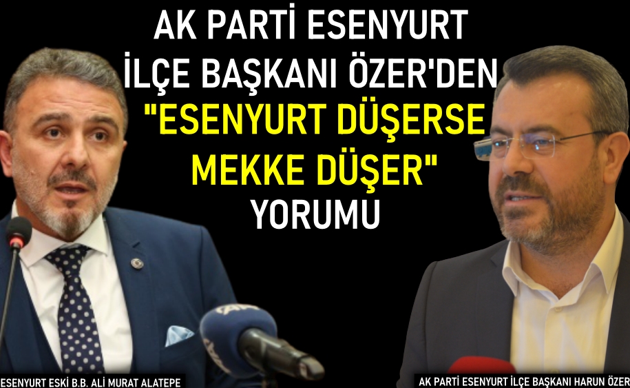 AK Parti Esenyurt İlçe Başkanı Özer’den “Esenyurt düşerse Mekke düşer” yorumu
