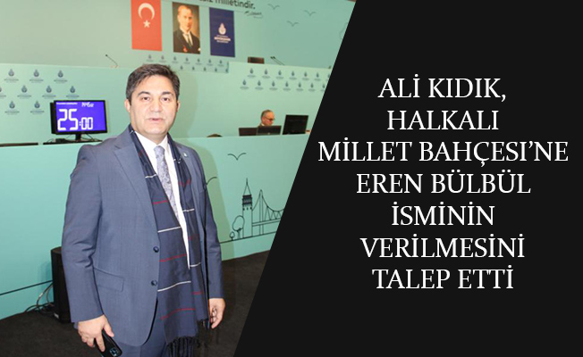 Ali Kıdık, Halkalı Millet Bahçesi’ne Eren Bülbül isminin verilmesini talep etti