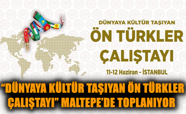 “Dünyaya Kültür Taşıyan Ön Türkler Çalıştayı” Maltepe’de toplanıyor