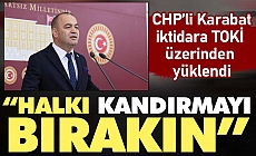 CHP’li Karabat iktidara TOKİ üzerinden yüklendi: Halkı kandırmayı bırakın